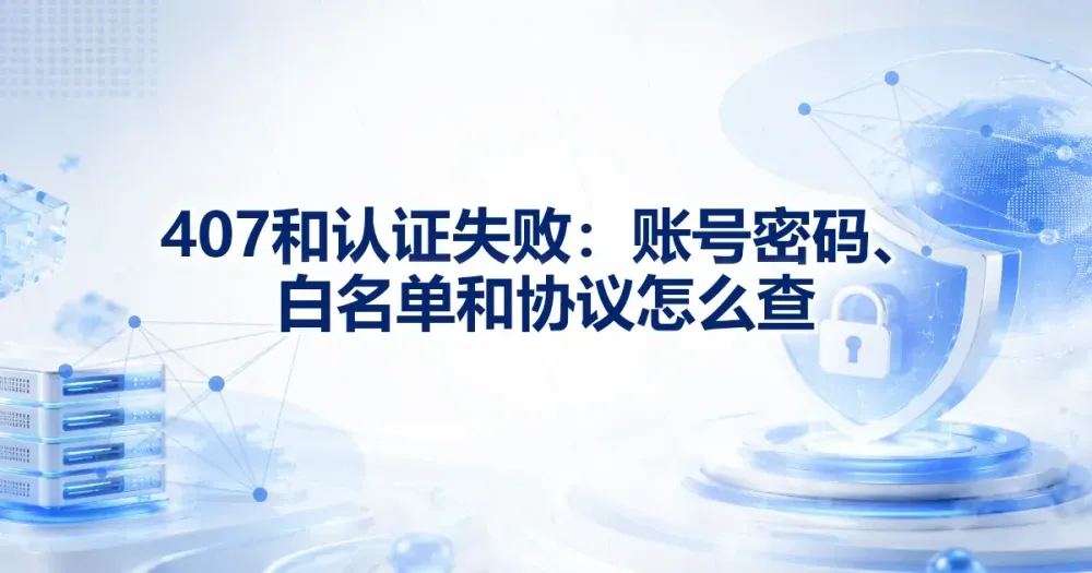 407 和认证失败：账号密码、协议和端口怎么查