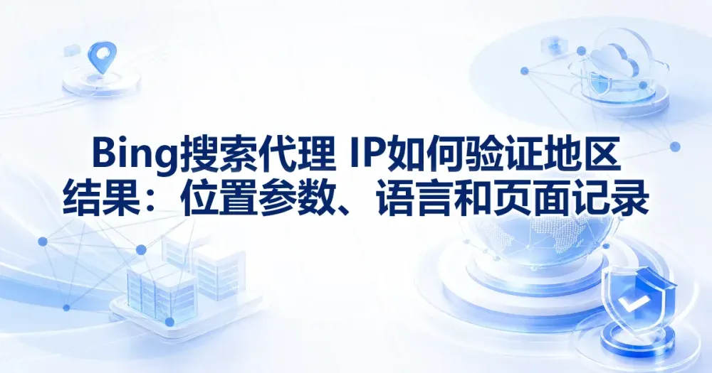 Bing 搜索代理 IP 如何验证地区结果:位置参数、语言和页面记录