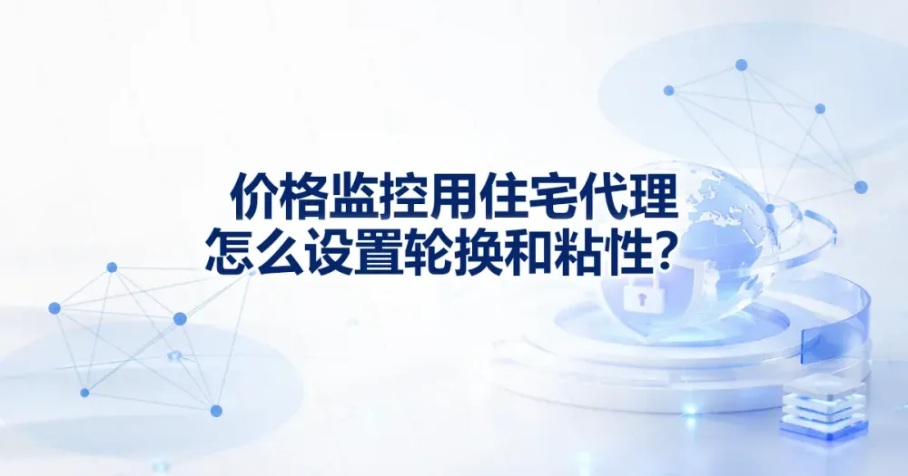 价格监控用住宅代理 IP 怎么设置轮换和粘性？