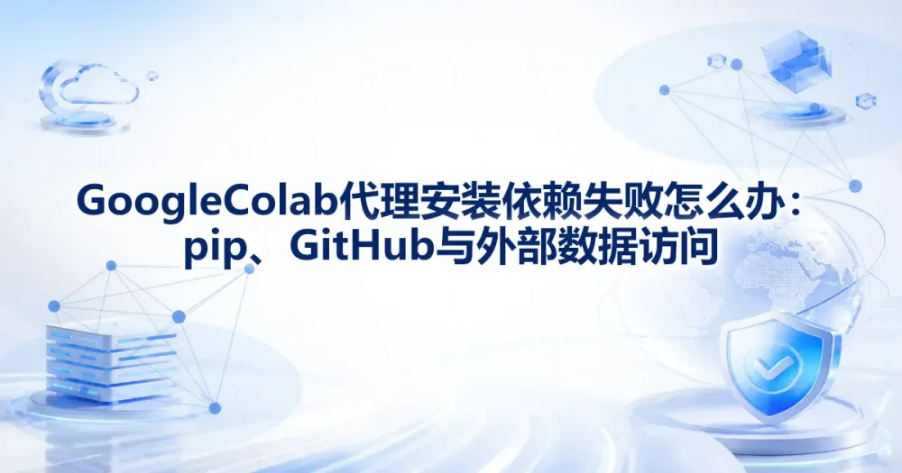 Google Colab 代理安装依赖失败怎么办:pip、GitHub 与外部数据访问