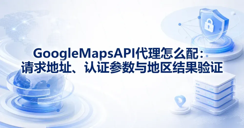 Google Maps API 代理怎么配:请求地址、认证参数与地区结果验证