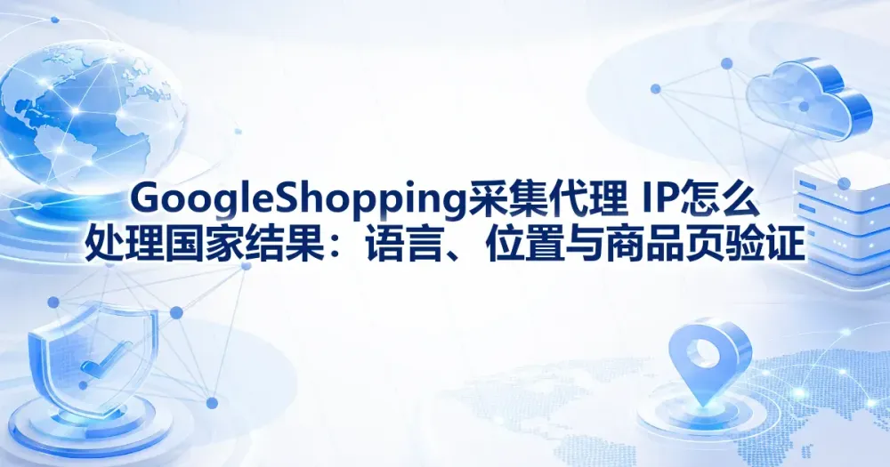 Google Shopping 采集代理 IP 怎么处理国家结果:语言、位置与商品页验证