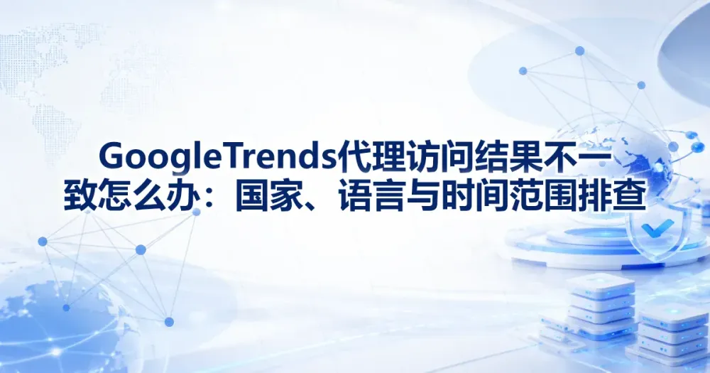 Google Trends 代理访问结果不一致怎么办:国家、语言与时间范围排查