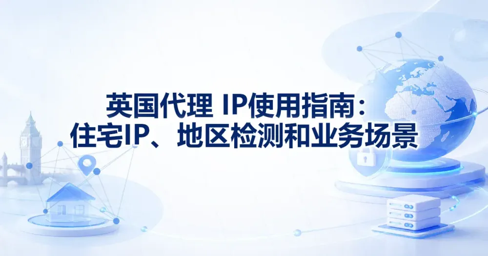 英国代理 IP 使用指南：住宅 IP、地区检测和业务场景
