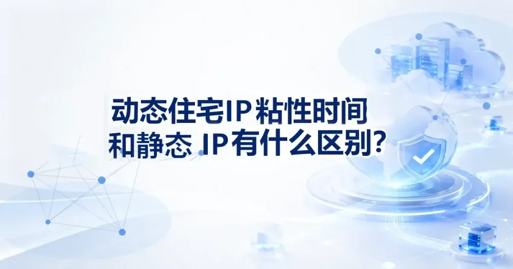动态住宅 IP 粘性时间和静态住宅 IP 有什么区别？