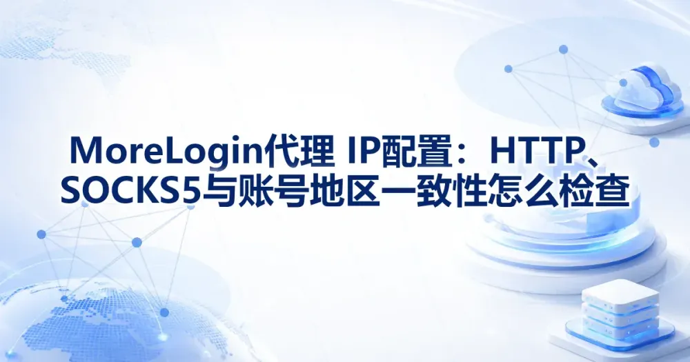 MoreLogin 代理 IP 配置:HTTP、SOCKS5 与账号地区一致性怎么检查
