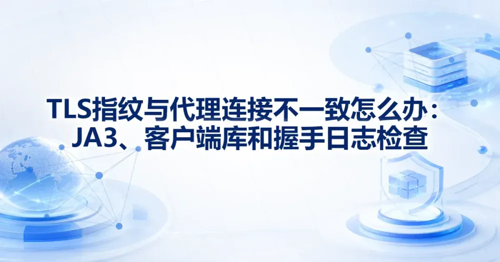 TLS 指纹与代理连接不一致怎么办:JA3、客户端库和握手日志检查