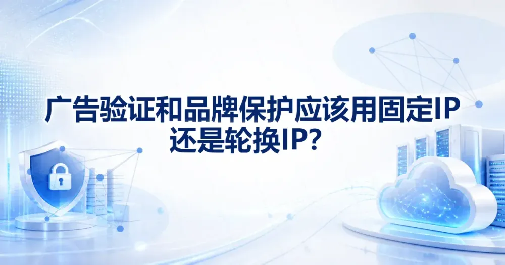 广告验证和品牌保护应该用静态 IP 还是轮换 IP?