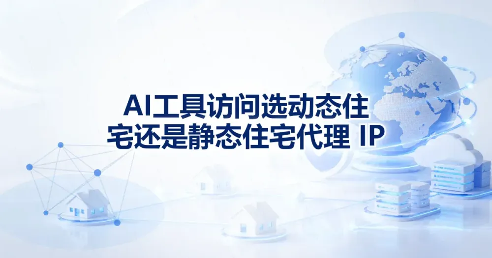 AI 工具访问选动态住宅还是静态住宅代理 IP