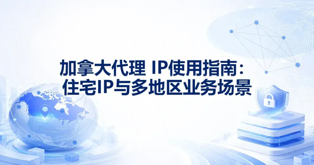 加拿大代理 IP 使用指南：住宅 IP 与多地区业务场景