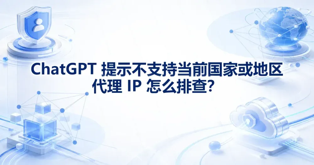 ChatGPT 提示不支持当前国家或地区,代理 IP 怎么排查?