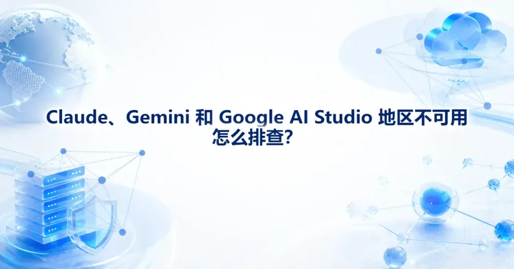 Claude、Gemini 和 Google AI Studio 地区不可用怎么排查?