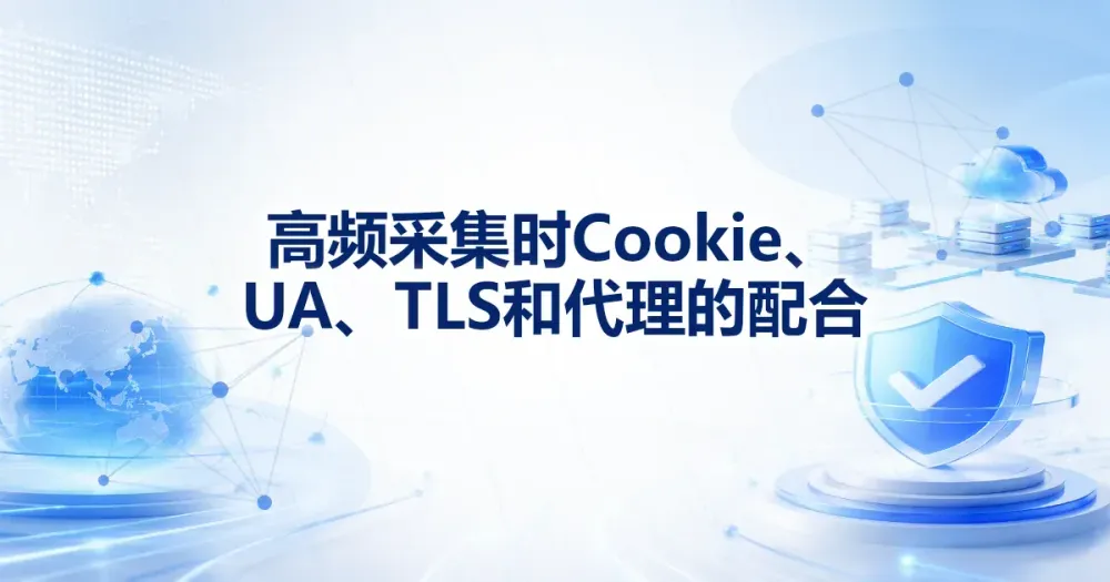 高频采集时 Cookie、UA、TLS 和代理 IP 的配合