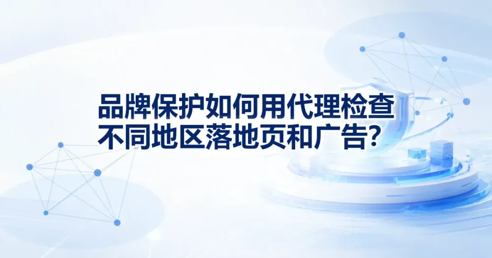 品牌保护如何用代理检查不同地区落地页和广告？