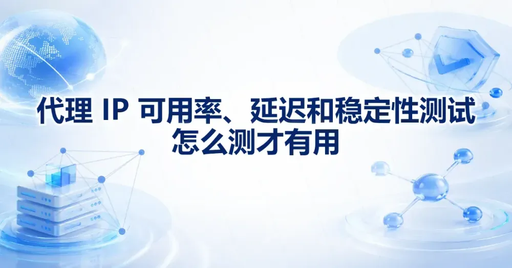 代理 IP 可用率、延迟和稳定性测试：怎么测才有用