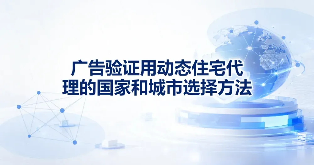 广告验证用动态住宅代理 IP 的国家和城市选择方法