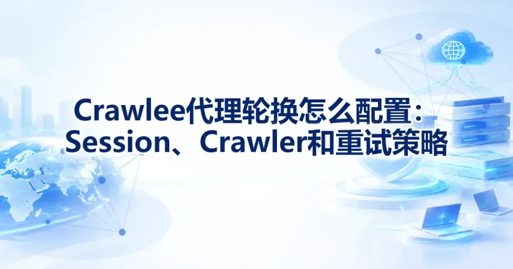 Crawlee 代理轮换怎么配置:ProxyConfiguration、Session 与重试