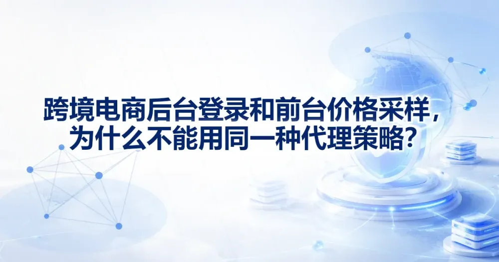 跨境电商后台登录和前台价格采样，为什么不能用同一种代理 IP 策略？
