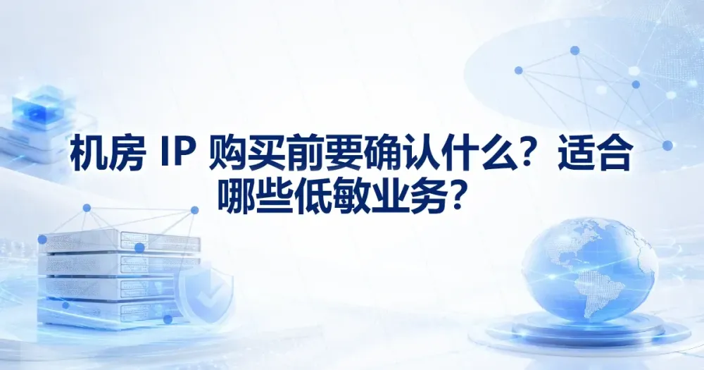 机房代理 IP 购买前要确认什么？适合哪些低敏业务？