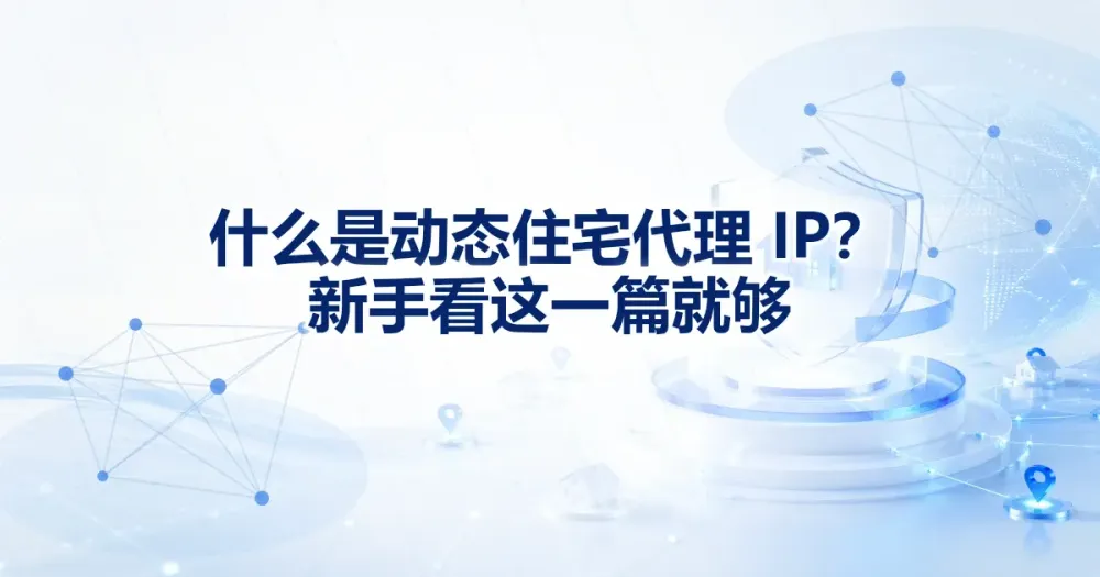 什么是动态住宅代理 IP？新手看这一篇就够
