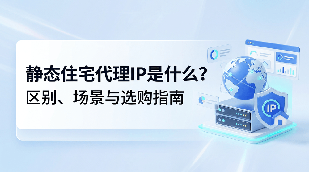 静态住宅代理IP是什么?区别、场景与选购指南
