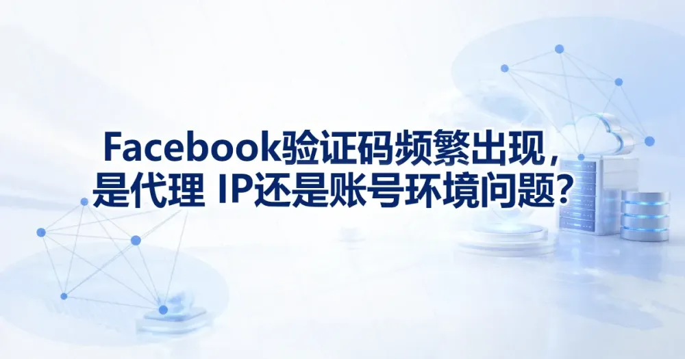 Facebook 验证码频繁出现，是代理 IP 还是账号环境问题？