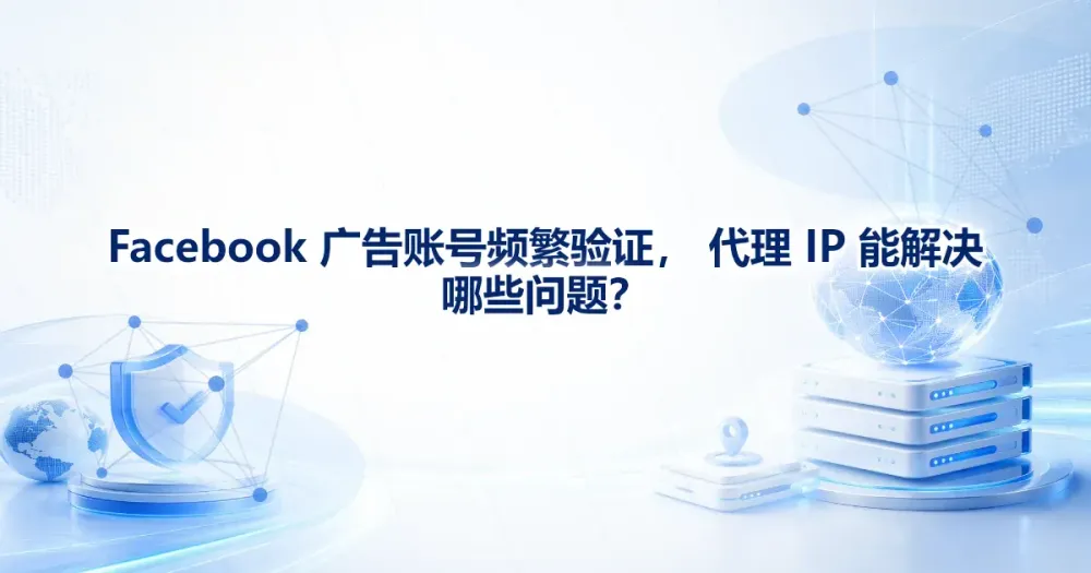 Facebook 广告账号频繁验证，代理 IP 能解决哪些问题？