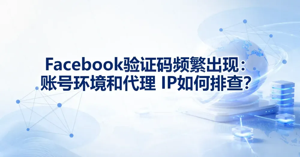 Facebook 验证码频繁出现：账号环境和代理 IP 如何排查？