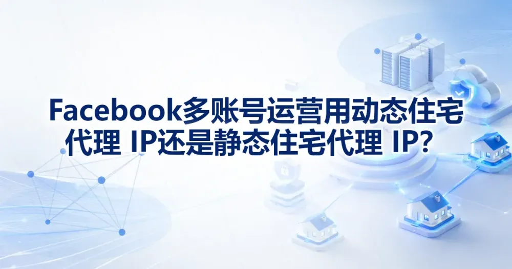 Facebook 多账号运营用动态住宅代理 IP 还是静态住宅代理 IP？