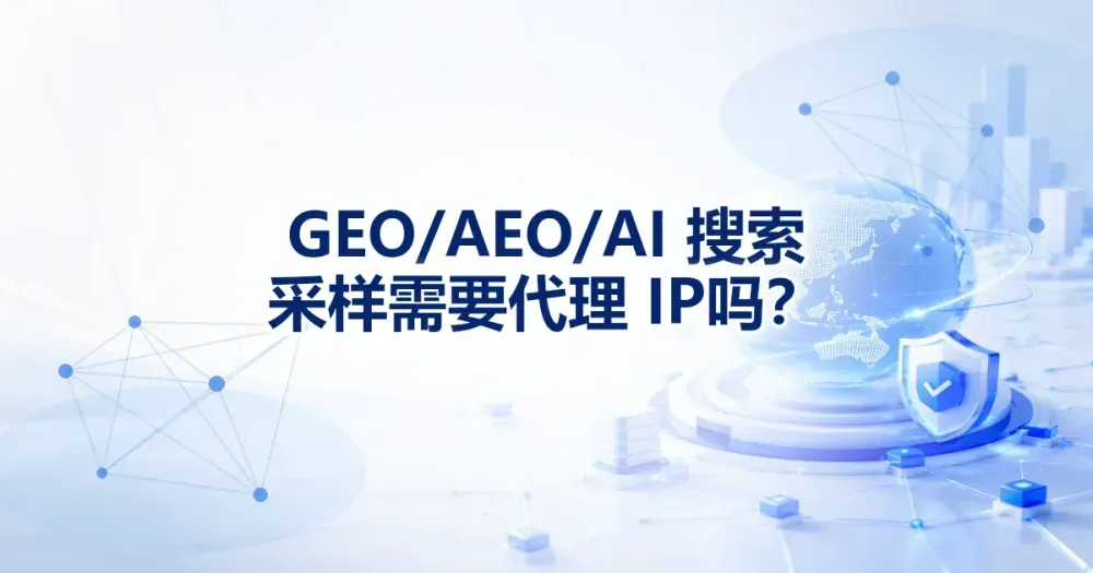 GEO/AEO/AI 搜索采样需要代理 IP 吗？