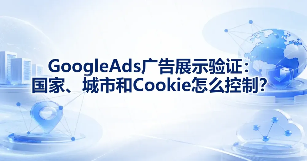 Google Ads 广告展示验证：国家、城市和 Cookie 怎么控制？