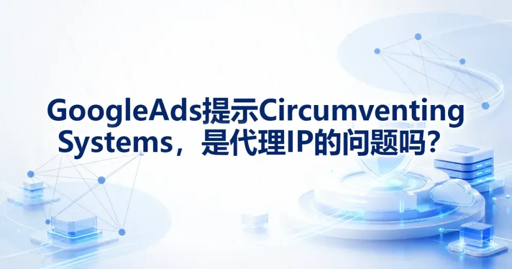 Google Ads 提示 Circumventing Systems,是代理 IP 的问题吗?