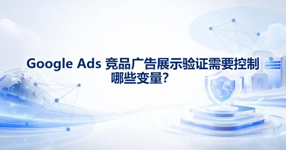 Google Ads 竞品广告展示验证需要控制哪些变量？