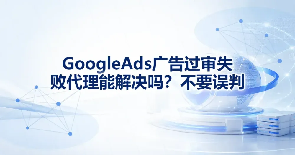 Google Ads 广告过审失败代理能解决吗？不要误判