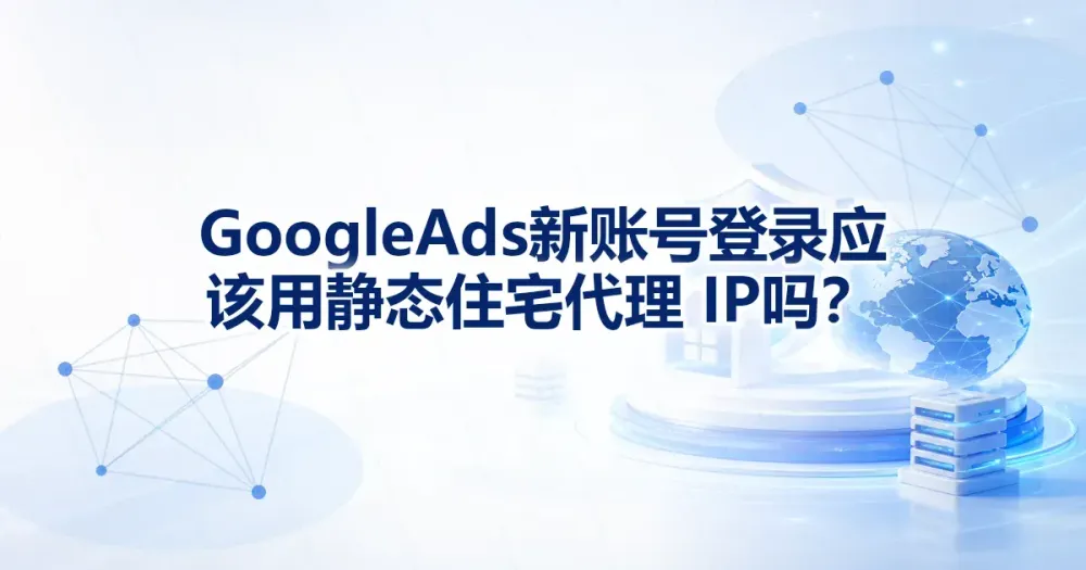 Google Ads 新账号登录应该用静态住宅代理 IP 吗？