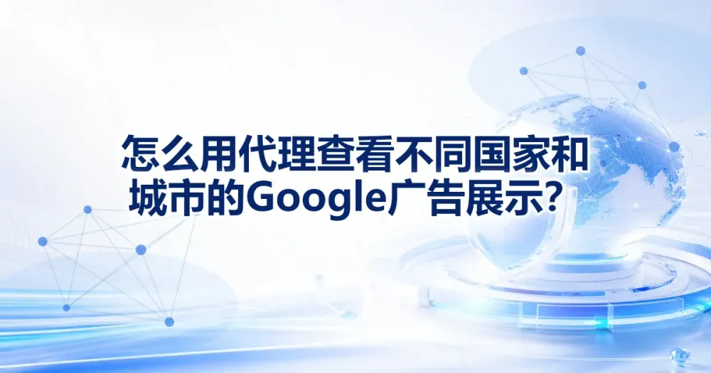 怎么用代理 IP 查看 Google 广告在不同国家和城市的展示?