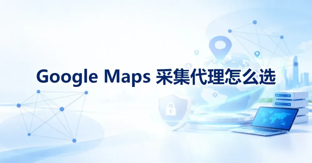 Google Maps 采集代理怎么选：地区、并发与封禁边界
