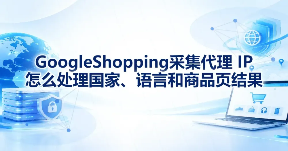 Google Shopping 采集：代理 IP 怎么处理国家、语言和商品页结果
