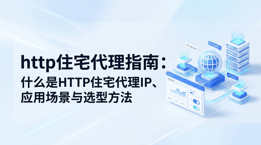 http住宅代理指南:什么是HTTP住宅代理IP、应用场景与选型方法