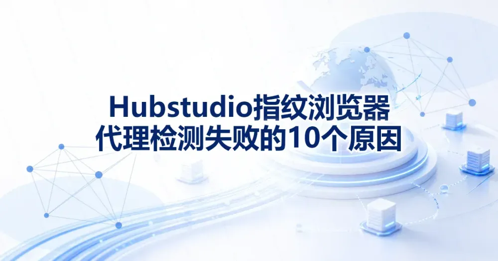 Hubstudio 指纹浏览器代理IP检测失败的 10 个原因