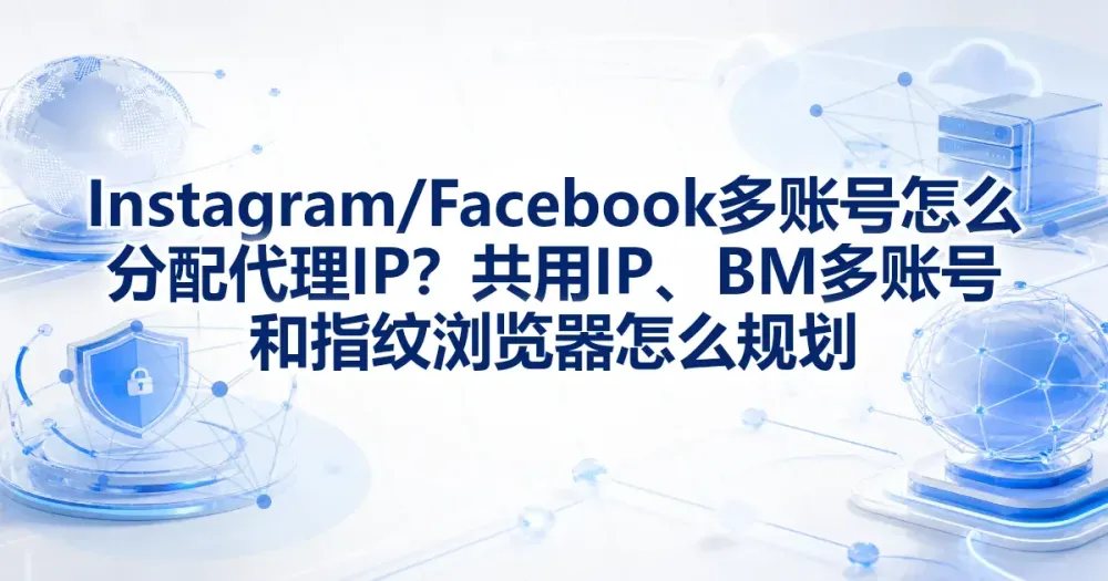 Instagram/Facebook 多账号怎么分配代理 IP?共用 IP、BM 多账号和指纹浏览器怎么规划
