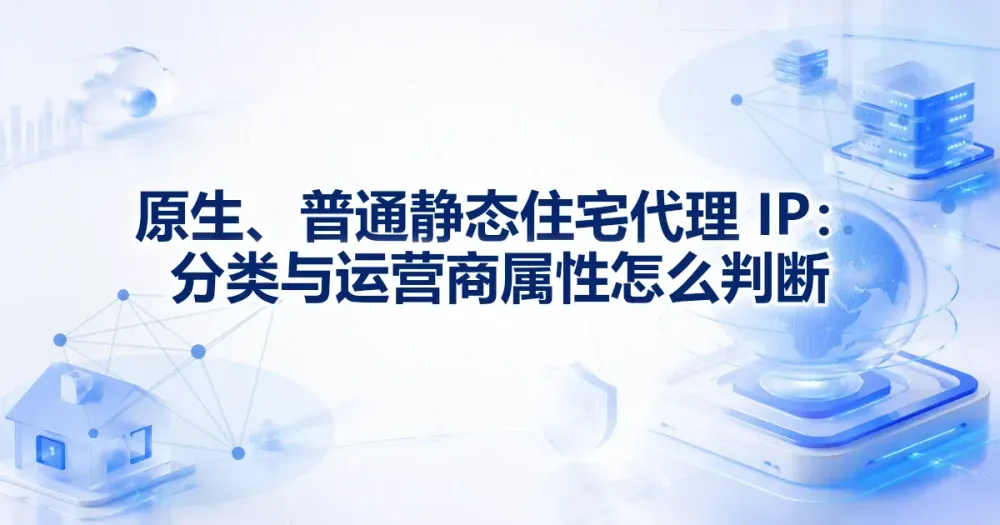 原生、普通静态住宅代理 IP：分类与运营商属性怎么判断
