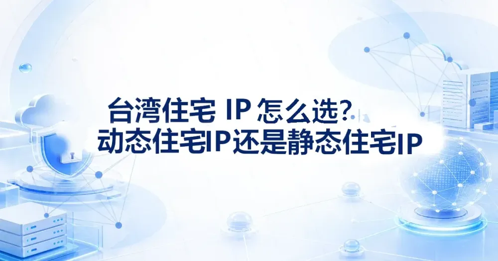 台湾住宅代理IP怎么选?动态住宅IP还是静态住宅IP