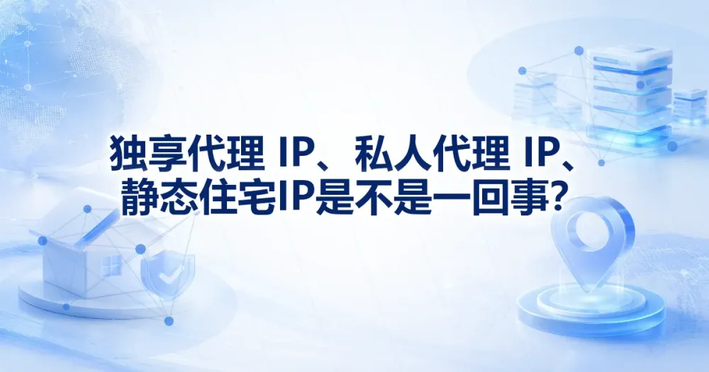 独享代理 IP、私人代理 IP、静态住宅 IP 是不是一回事？