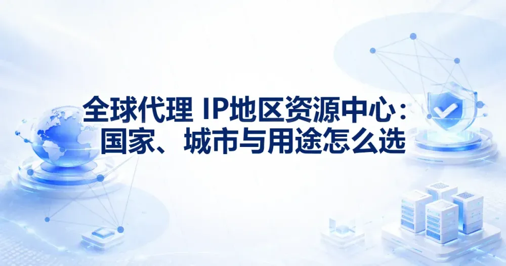 全球代理 IP 地区资源中心：国家、城市与用途怎么选