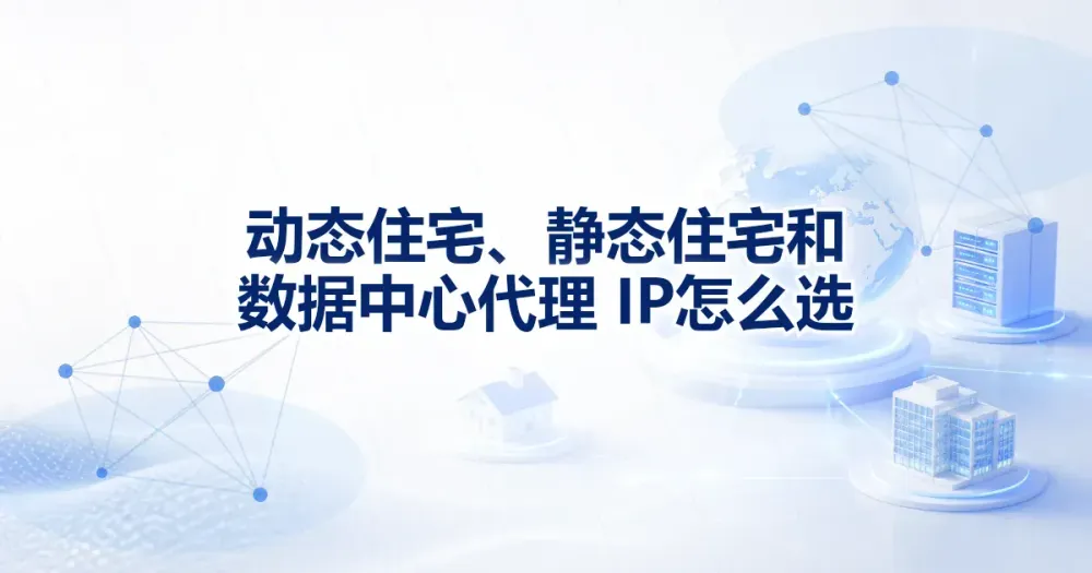 动态住宅代理 IP、静态住宅代理 IP 和数据中心代理 IP 怎么选