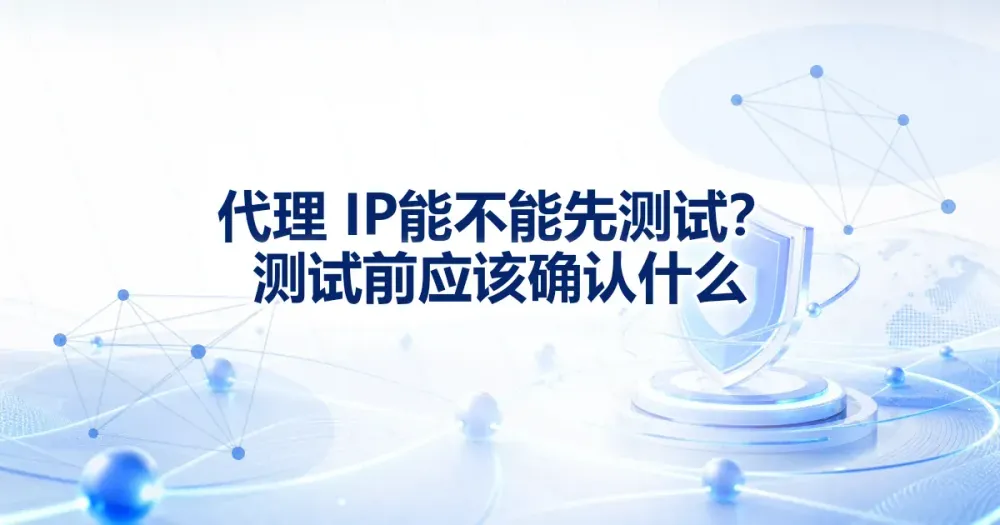 代理 IP 能不能先测试?测试前应该确认什么