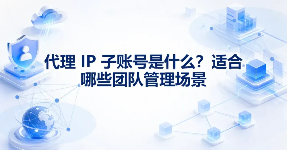代理 IP 子账号是什么?适合哪些团队管理场景