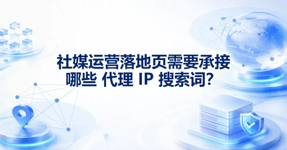 社媒运营代理 IP 怎么选：登录、地区查看与多账号管理