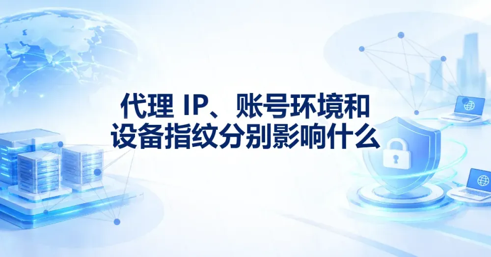 代理 IP、账号环境和设备指纹有什么区别?登录影响解析